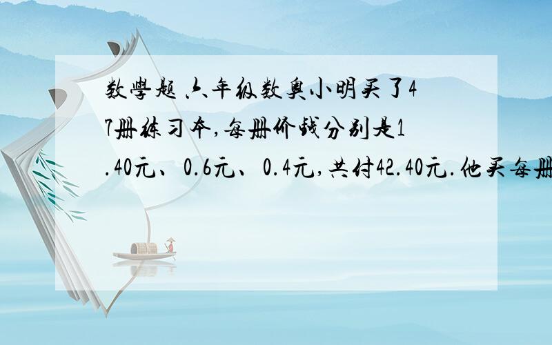 数学题 六年级数奥小明买了47册练习本,每册价钱分别是1.40元、0.6元、0.4元,共付42.40元.他买每册0.6元