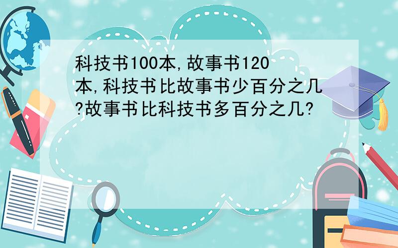 科技书100本,故事书120本,科技书比故事书少百分之几?故事书比科技书多百分之几?