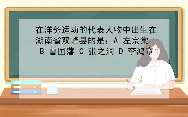 在洋务运动的代表人物中出生在湖南省双峰县的是：A 左宗棠 B 曾国藩 C 张之洞 D 李鸿章