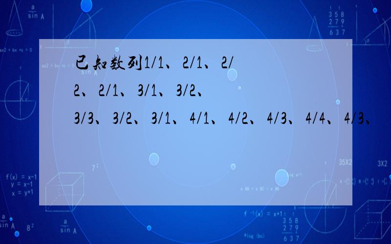 已知数列1/1、2/1、2/2、2/1、3/1、3/2、3/3、3/2、3/1、4/1、4/2、4/3、4/4、4/3、