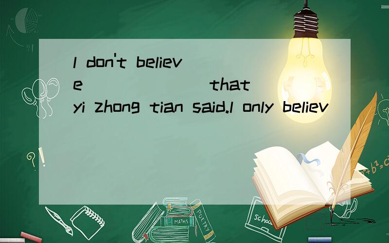 l don't believe ______ that yi zhong tian said.l only believ