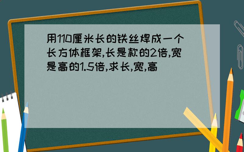 用110厘米长的铁丝焊成一个长方体框架,长是款的2倍,宽是高的1.5倍,求长,宽,高