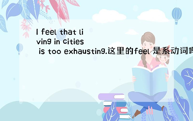 I feel that living in cities is too exhausting.这里的feel 是系动词吗