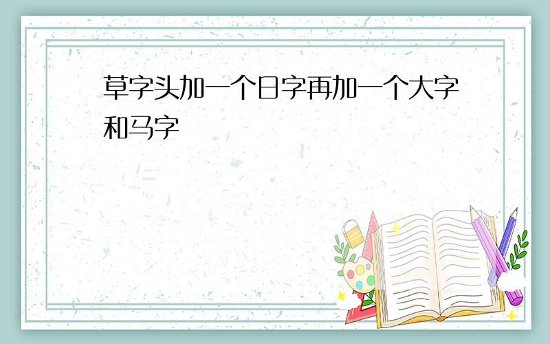 草字头加一个日字再加一个大字和马字