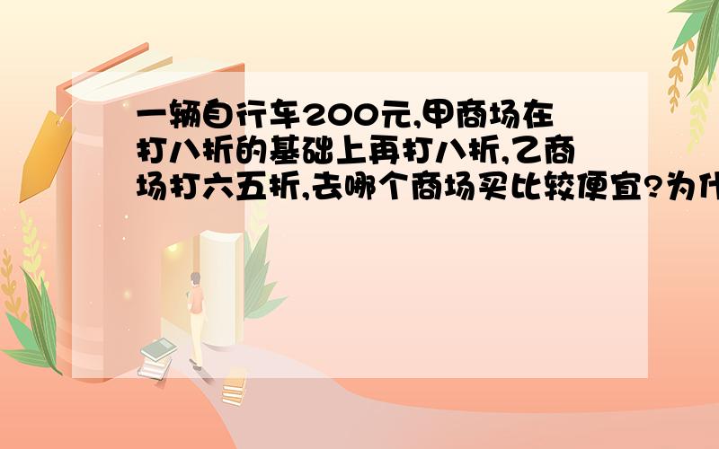 一辆自行车200元,甲商场在打八折的基础上再打八折,乙商场打六五折,去哪个商场买比较便宜?为什么?