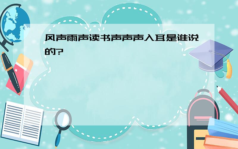 风声雨声读书声声声入耳是谁说的?