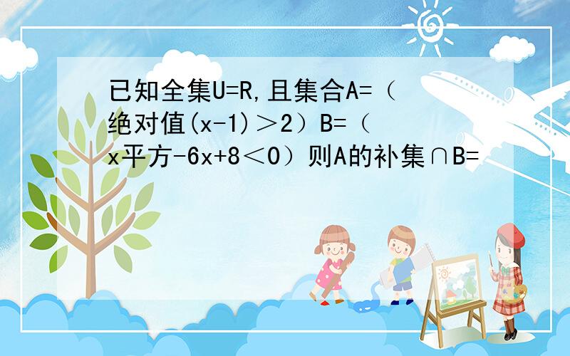 已知全集U=R,且集合A=（绝对值(x-1)＞2）B=（x平方-6x+8＜0）则A的补集∩B=