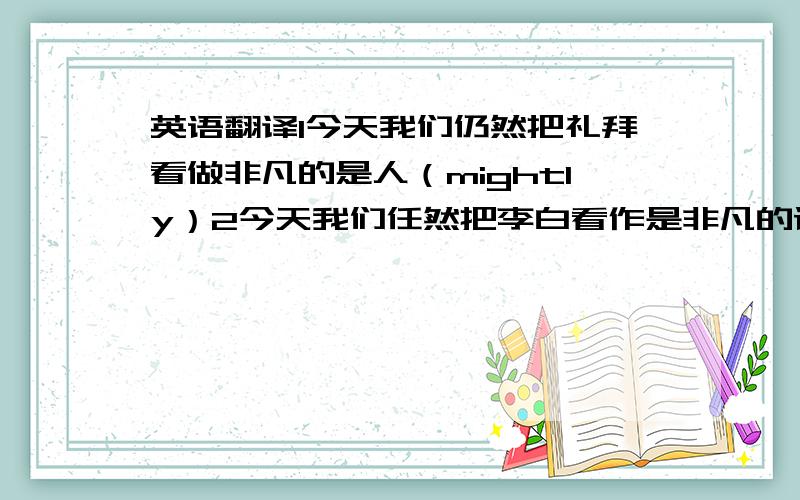 英语翻译1今天我们仍然把礼拜看做非凡的是人（mightly）2今天我们任然把李白看作是非凡的诗人（transport）3