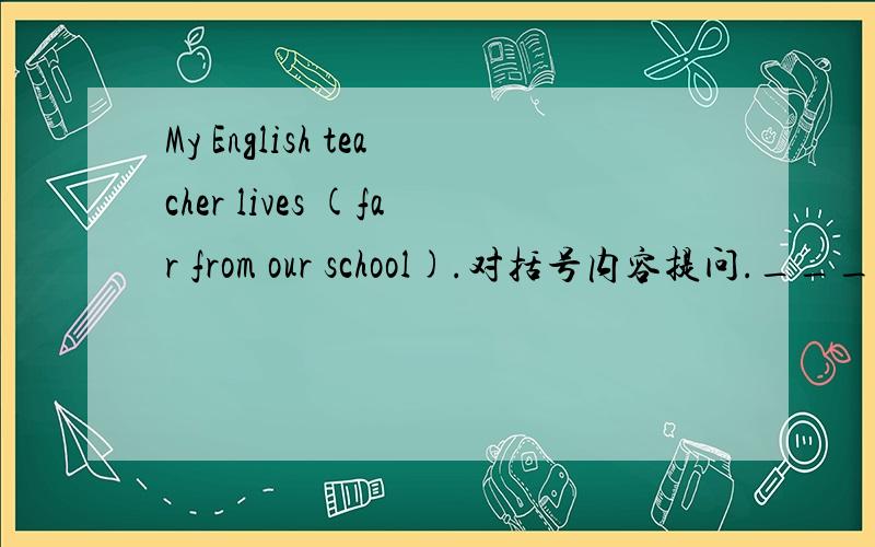 My English teacher lives (far from our school).对括号内容提问.____