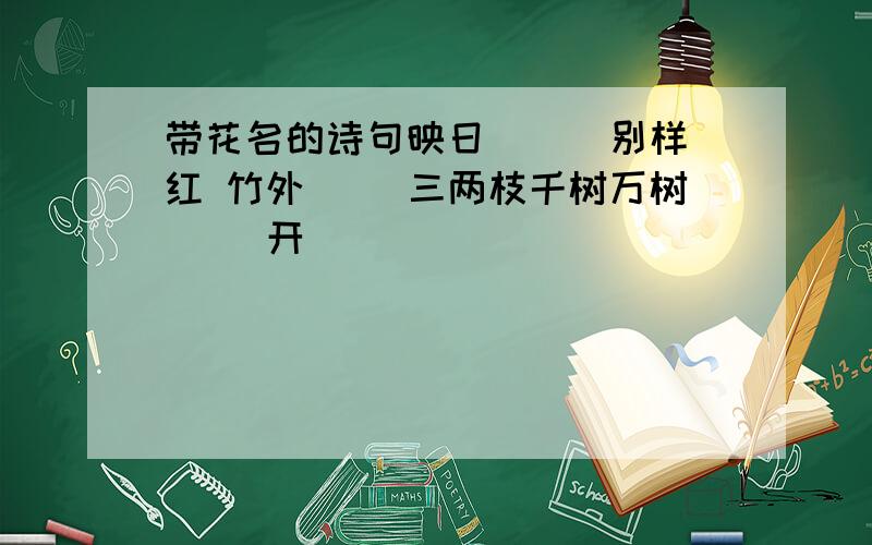 带花名的诗句映日（ ) 别样红 竹外（ ）三两枝千树万树（ ）开