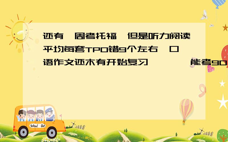 还有一周考托福,但是听力阅读平均每套TPO错9个左右,口语作文还木有开始复习……诶,能考90分吗?