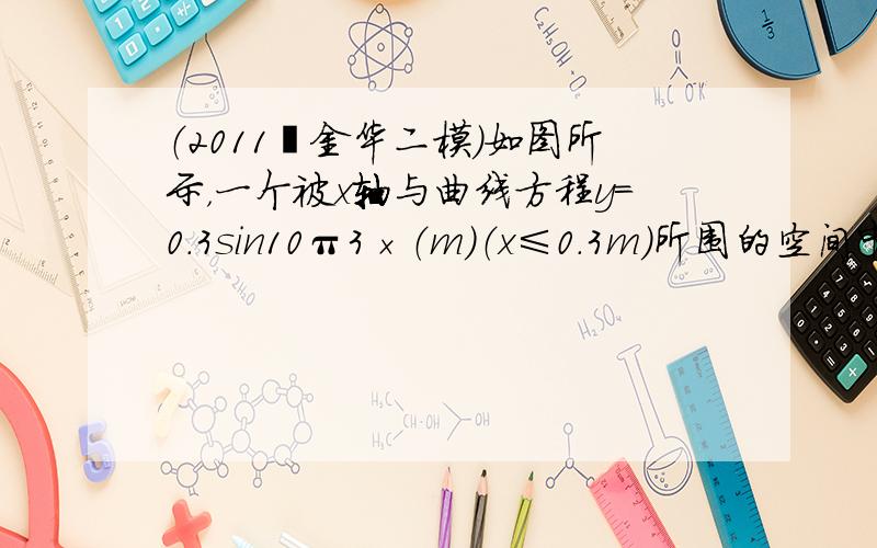 （2011•金华二模）如图所示，一个被x轴与曲线方程y=0.3sin10π3×（m）（x≤0.3m）所围的空间中存在着垂