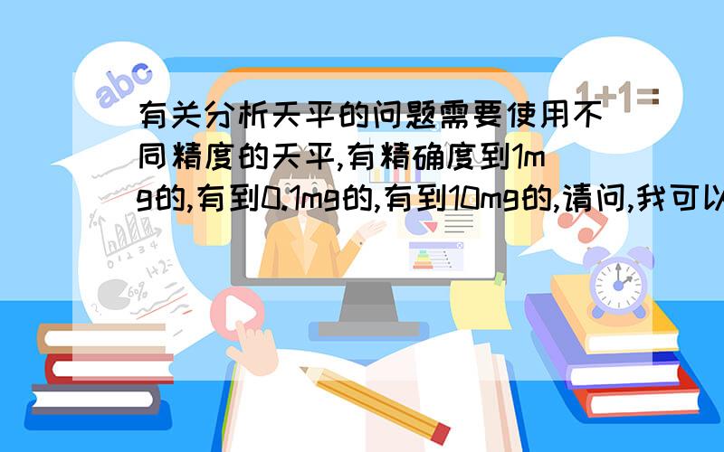 有关分析天平的问题需要使用不同精度的天平,有精确度到1mg的,有到0.1mg的,有到10mg的,请问,我可以选择同一台精