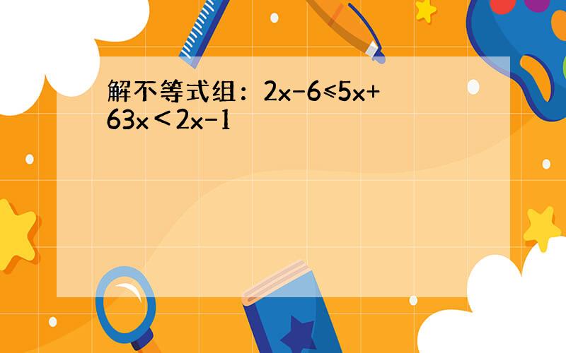 解不等式组：2x−6≤5x+63x＜2x−1