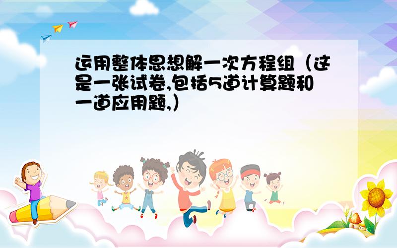 运用整体思想解一次方程组（这是一张试卷,包括5道计算题和一道应用题,）