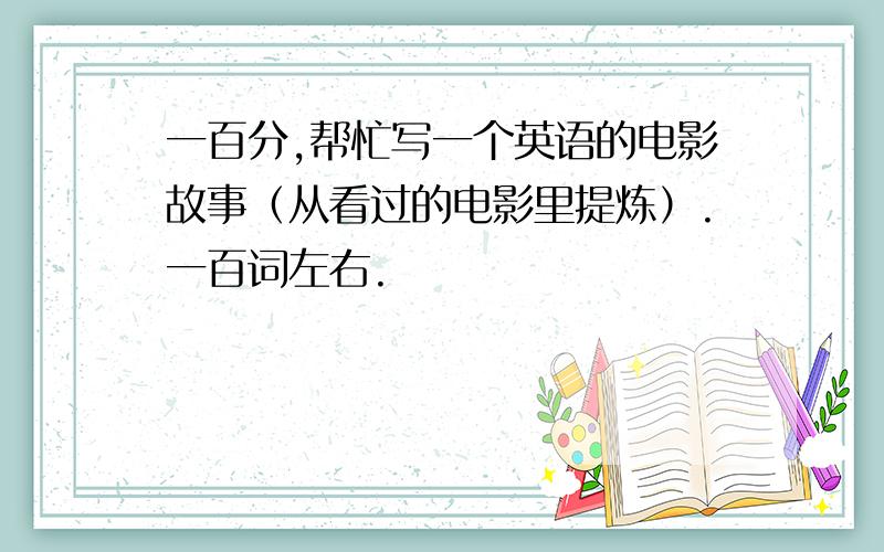 一百分,帮忙写一个英语的电影故事（从看过的电影里提炼）.一百词左右.