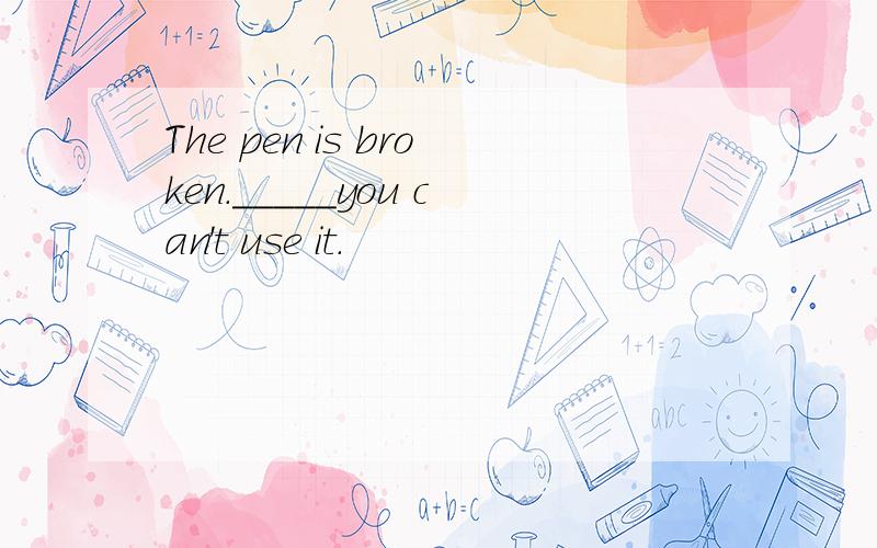 The pen is broken._____you can't use it.