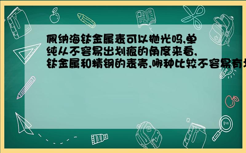 佩纳海钛金属表可以抛光吗,单纯从不容易出划痕的角度来看,钛金属和精钢的表壳,哪种比较不容易有划痕