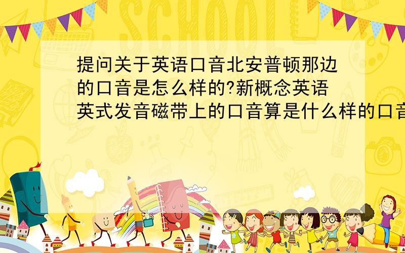 提问关于英语口音北安普顿那边的口音是怎么样的?新概念英语英式发音磁带上的口音算是什么样的口音呢?