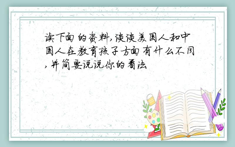 读下面的资料,谈谈美国人和中国人在教育孩子方面有什么不同,并简要说说你的看法