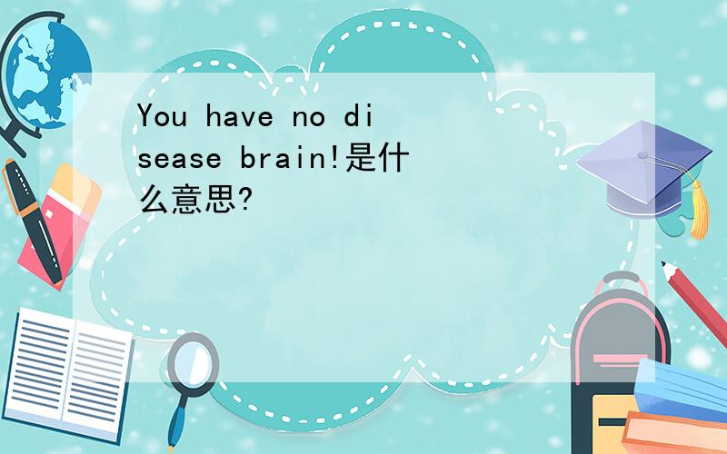 You have no disease brain!是什么意思?