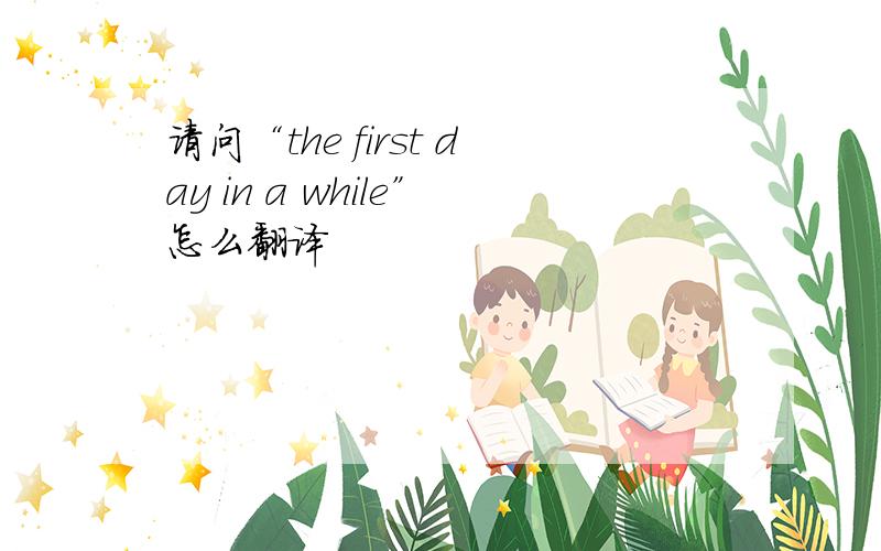 请问“the first day in a while”怎么翻译