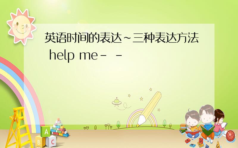 英语时间的表达~三种表达方法 help me- -