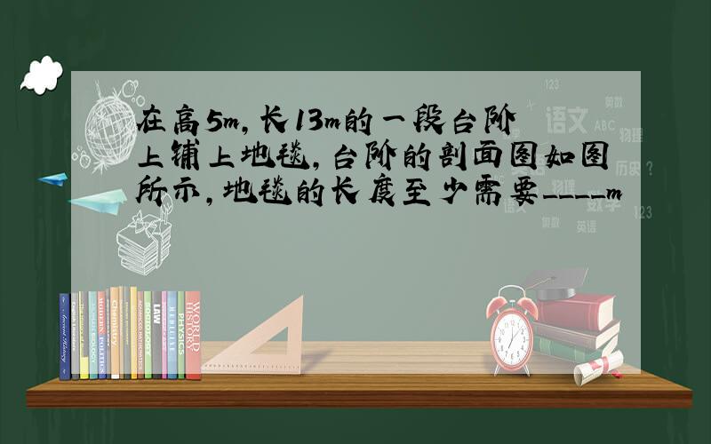 在高5m,长13m的一段台阶上铺上地毯,台阶的剖面图如图所示,地毯的长度至少需要____m