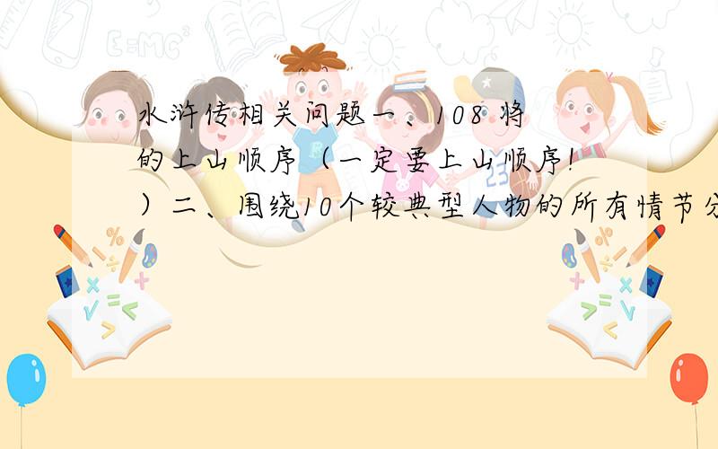 水浒传相关问题一、108 将的上山顺序（一定要上山顺序!）二、围绕10个较典型人物的所有情节分别概括（每个人的所有情节哦