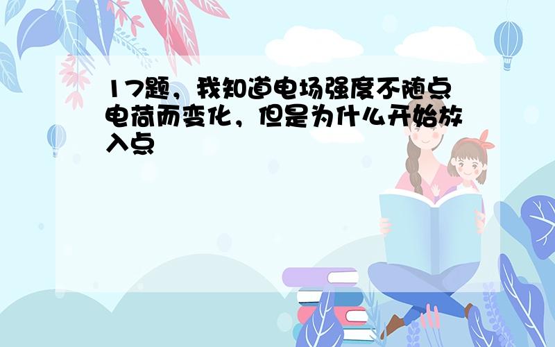 17题，我知道电场强度不随点电荷而变化，但是为什么开始放入点