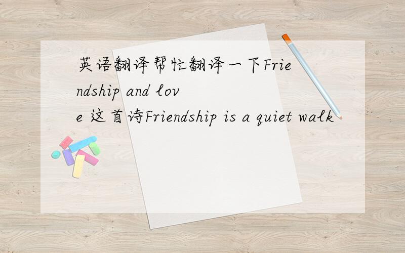 英语翻译帮忙翻译一下Friendship and love 这首诗Friendship is a quiet walk