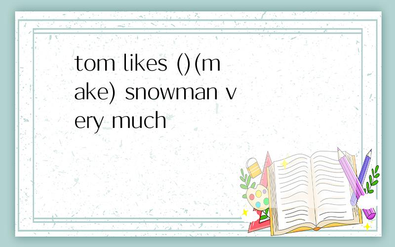 tom likes ()(make) snowman very much