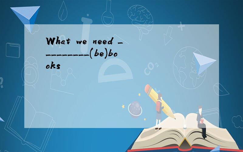 What we need _________(be)books