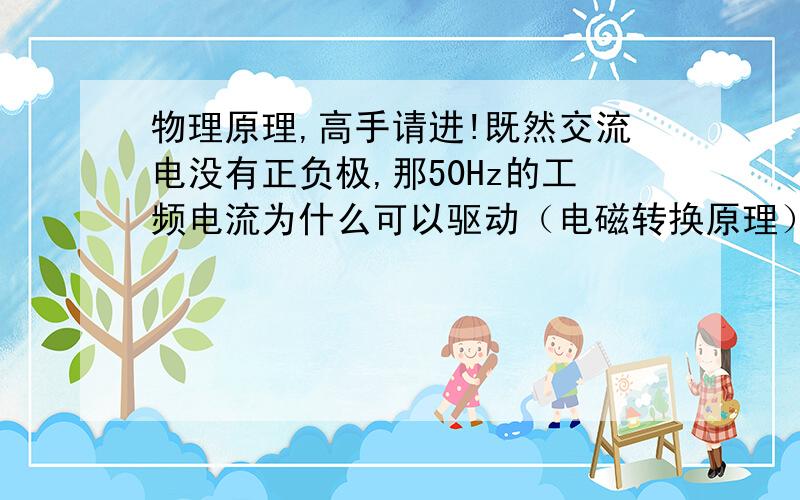 物理原理,高手请进!既然交流电没有正负极,那50Hz的工频电流为什么可以驱动（电磁转换原理）电机工作呢?不明白.明白了，