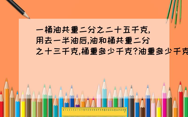 一桶油共重二分之二十五千克,用去一半油后,油和桶共重二分之十三千克,桶重多少千克?油重多少千克?