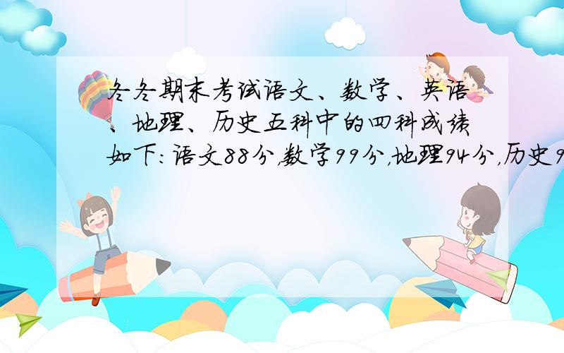 冬冬期末考试语文、数学、英语、地理、历史五科中的四科成绩如下：语文88分，数学99分，地理94分，历史95分．英语成绩比