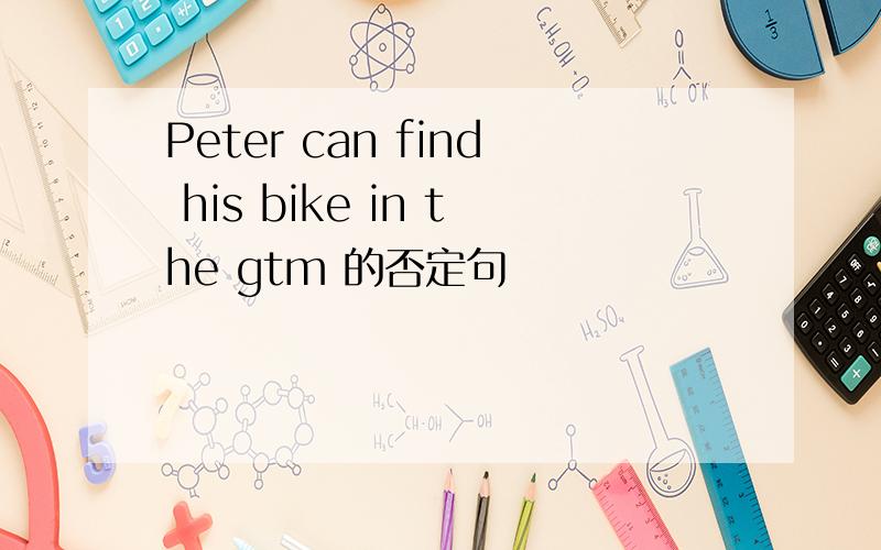 Peter can find his bike in the gtm 的否定句