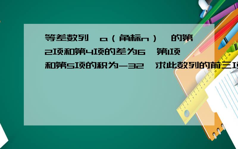 等差数列{a（角标n）}的第2项和第4项的差为6,第1项和第5项的积为-32,求此数列的前三项.