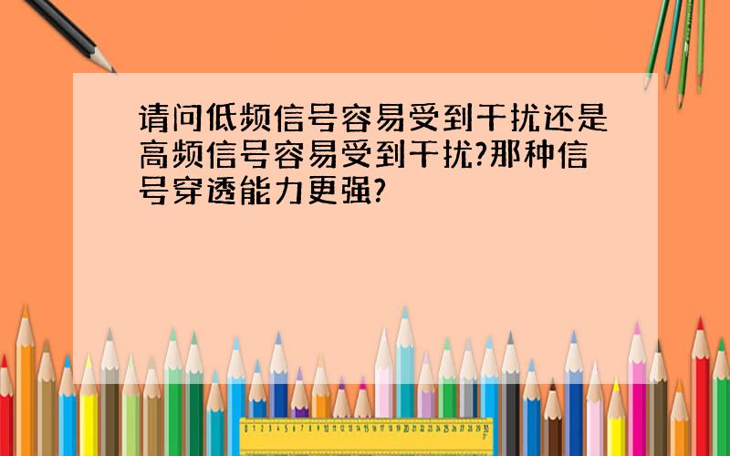 请问低频信号容易受到干扰还是高频信号容易受到干扰?那种信号穿透能力更强?