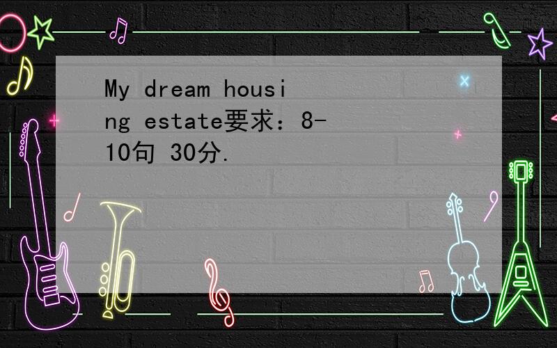 My dream housing estate要求：8-10句 30分.