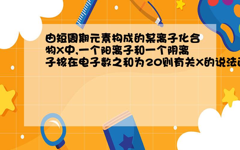 由短周期元素构成的某离子化合物X中,一个阳离子和一个阴离子核在电子数之和为20则有关X的说法正确的是