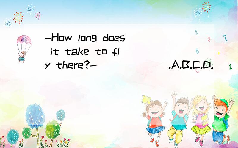 -How long does it take to fly there?- ______.A.B.C.D.