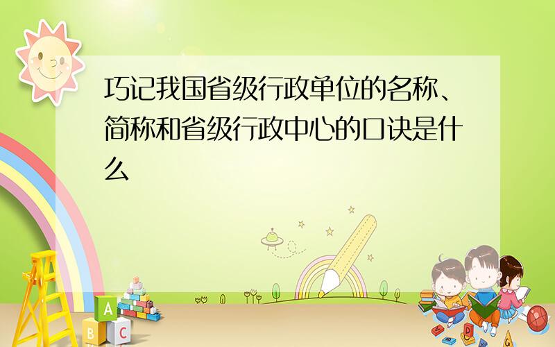 巧记我国省级行政单位的名称、简称和省级行政中心的口诀是什么