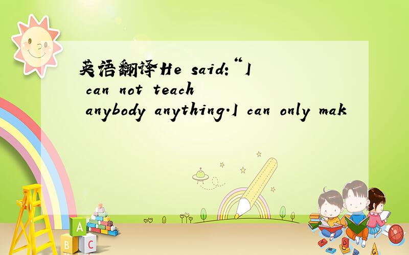 英语翻译He said:“I can not teach anybody anything.I can only mak