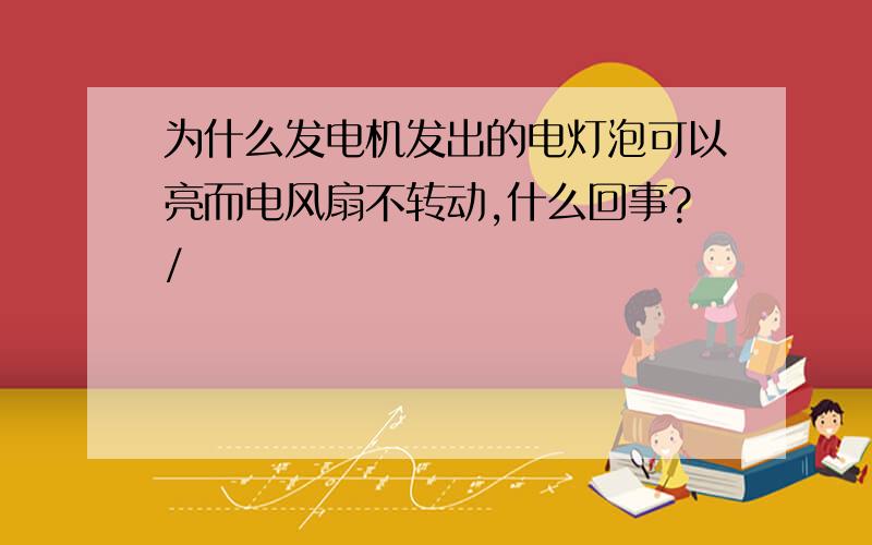 为什么发电机发出的电灯泡可以亮而电风扇不转动,什么回事?/