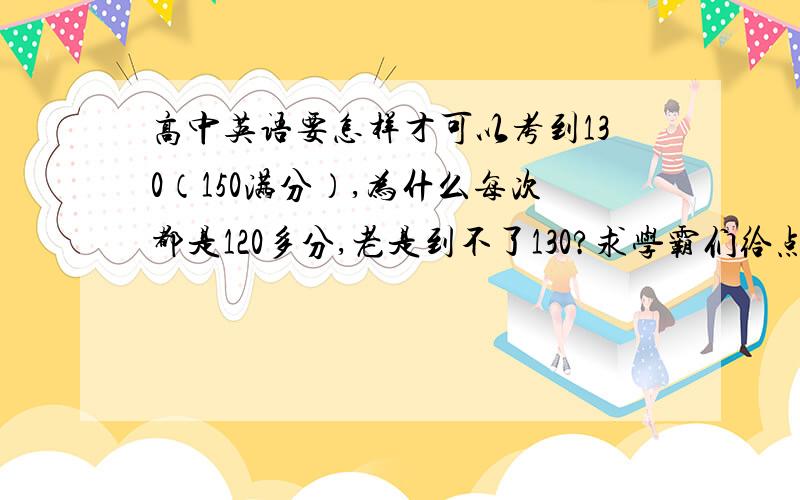 高中英语要怎样才可以考到130（150满分）,为什么每次都是120多分,老是到不了130?求学霸们给点经验吧,还有物理,