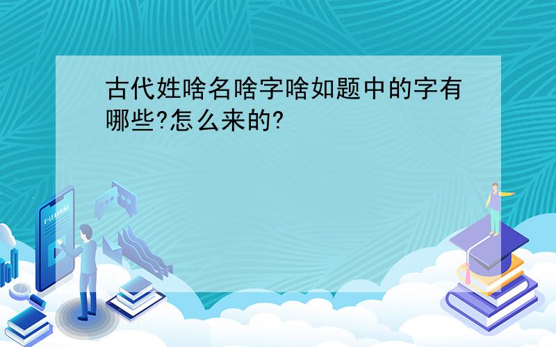 古代姓啥名啥字啥如题中的字有哪些?怎么来的?