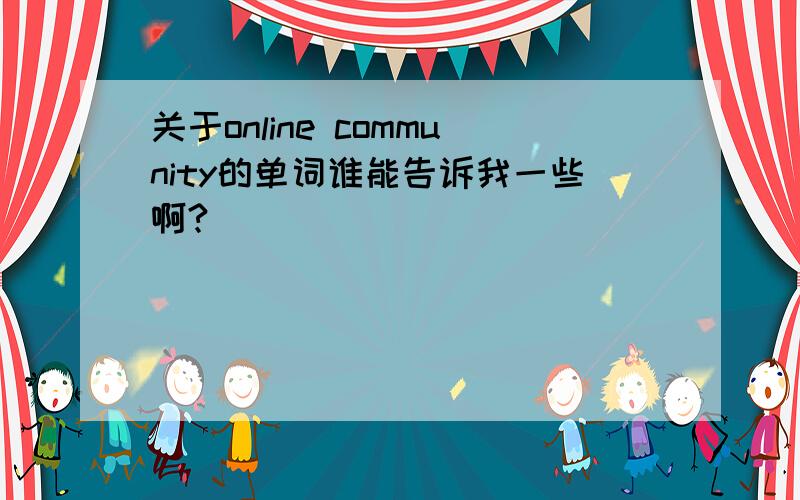 关于online community的单词谁能告诉我一些啊?