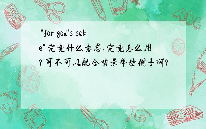 “for god's sake”究竟什么意思,究竟怎么用?可不可以配合背景举些例子啊?