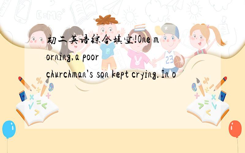 初二英语综合填空!One morning,a poor churchman's son kept crying.In o